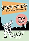 Grow or Die: The Good Guide to Survival Gardening by David the Good