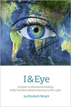 I & Eye: A Guide to Vibrational Healing & My Transformational Journey to the Light
