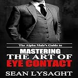 The Alpha Male's Guide to Mastering the Art of Eye Contact