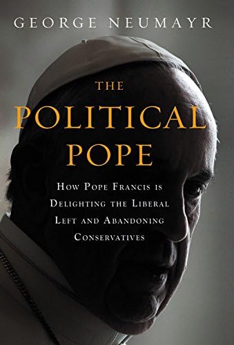 The Political Pope: How Pope Francis Is Delighting the Liberal Left and Abandoning Conservatives Paperback – 12 Mar 2019