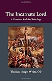 The Incarnate Lord: A Thomistic Study in Christology (Thomistic Ressourcement)