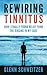 Rewiring Tinnitus: How I Finally Found Relief From The Ringing In My Ears by Glenn Schweitzer
