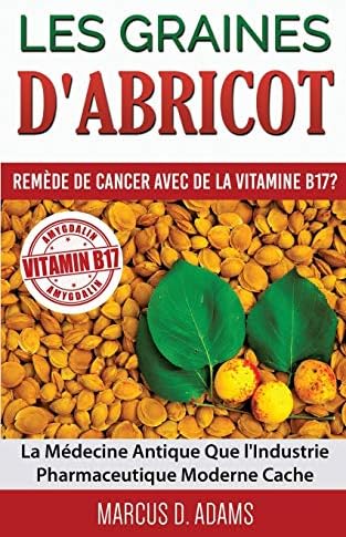 Les Graines d'Abricot - Remède de Cancer avec de la Vitamine B17 ?: La Médecine Antique Que l'Industrie Pharmaceutique Moderne Cache (French Edition)