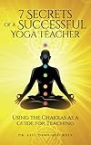 7 Secrets of a Successful Yoga Teacher: Using the Chakras as a Guide for Teaching by Dr. Lisa Dana Mitchell