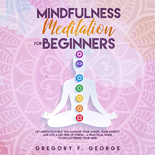 Mindfulness Meditation for Beginners: Let Meditation Help You Manage Your Anger, Your Anxiety and Li by Gregory F. George