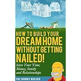 How To Build Your Dream Home Without Getting Nailed!: Save Your Time, Money, Sanity and Relationships