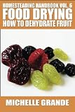 Homesteading Handbook vol. 6 Food Drying: How to Dehydrate Fruit (Homesteading Handbooks) (Volume 6) Homesteading Handbook vol. 6 Food Drying: How to Dehydrate Fruit (Homesteading Handbooks) (Volume 6)