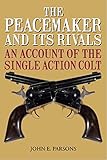 The Peacemaker and Its Rivals: An Account of the Single Action Colt by John E. Parsons