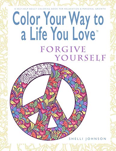 Color Your Way To A Life You Love: Forgive Yourself (A Self-Help Adult Coloring Book for Relaxation and Personal Growth) by Shelli Johnson
