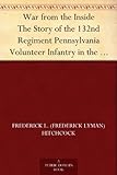 War from the Inside The Story of the 132nd Regiment Pennsylvania Volunteer Infantry in the War for t by