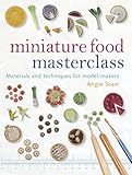 Miniature Food Masterclass: Materials and Techniques for Model-Makers by 