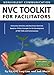 Nonviolent Communication (NVC) Toolkit for Facilitators: Interactive Activities and Awareness Exercises Based on 18 Key Concepts for the Development of NVC Skills and Consciousness