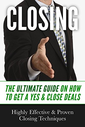 Closing: Closing Sales: The Ultimate Guide On How To Get A Yes & Close Deals - Highly Effective & Proven Closing Techniques (Sales Secrets, Sales, Sales Techniques, How To Close, Selling)