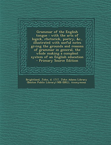 Grammar of the English Tongue: With the Arts of Logick, Rhetorick, Poetry, &C., Illustrated with Useful Notes Giving the Grounds and Reasons of Gramm -  John Brightland, Paperback