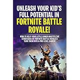 Unleash Your Kid’s Full Potential In Fortnite Battle Royale!: How To Help Your Little Gamer Master The Strategies Of Fortnite Battle &amp; Turn Him Into A Pro Level Gamer!
