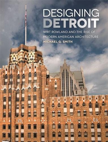 Designing Detroit: Wirt Rowland and the Rise of Modern American Architecture (Great Lakes Books Series) by Michael G. Smith