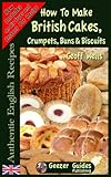 How To Bake British Cakes, Crumpets, Buns & Biscuits (Authentic English Recipes) (Volume 9)