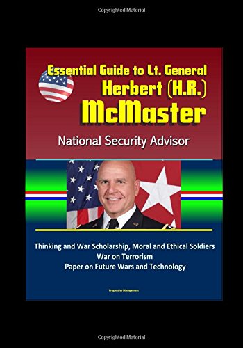 Essential Guide to Lt. General Herbert (H.R.) McMaster, National Security Advisor: Thinking and War Scholarship, Moral and Ethical Soldiers, War on Terrorism, Paper on Future Wars and Technology