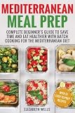Mediterranean Meal Prep: Complete Beginner's Guide to Save Time and Eat Healthier with Batch Cooking