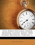 Svea Rikes Historia Under Konung Gustaf Adolf Den Stores Regering, Volume 1... (Swedish Edition) by 