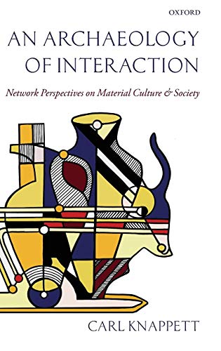 An Archaeology of Interaction: Network Perspectives on Material Culture and Society by Carl Knappett