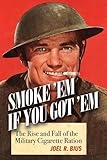 Smoke Em If You Got Em: The Rise and Fall of the Military Cigarette Ration by Joel R. Bius