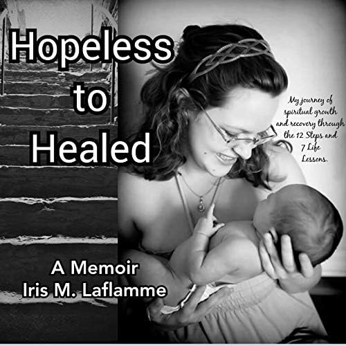 Hopeless to Healed : A Memoir: My journey of spiritual growth and healing through the 12 Steps and 7 Life Lessons Kindle Edition
