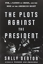 The Plots Against the President: FDR, A Nation in Crisis, and the Rise of the American Right