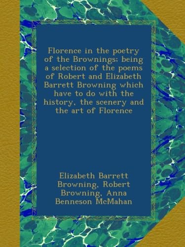 Florence in the poetry of the Brownings; being a selection of the poems of Robert and Elizabeth Barrett Browning which have to do with the history, the scenery and the art of Florence