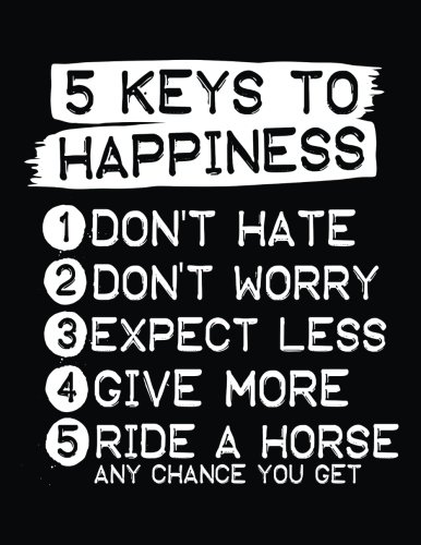 Download 5 Keys To Happiness 1 Don't Hate 2 Don't Worry 3 Expect Less 4 Give More 5 Ride A Horse Any Chance You Get: Back To School Composition Notebook, 8.5 x ... Pages College Ruled (Back To School Journal)
