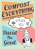 Compost Everything: The Good Guide to Extreme Composting by David The Good
