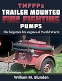 Trailer Mounted Fire-Fighting Pumps: The forgotten fire vehicles of World War II by Mr. William M. Blunden