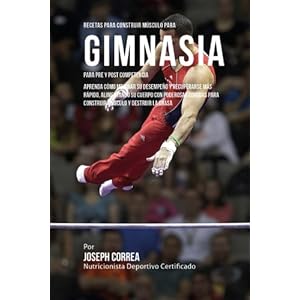 Recetas para Construir Musculo para Gimnasia, para Pre y Post Competencia: Aprenda como mejorar su desempeno y recuperarse mas rapido, alimentando su