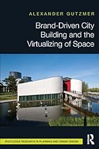 Brand-Driven City Building and the Virtualizing of Space (Routledge Research in Planning and Urban Design)
