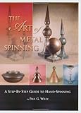 The Art of Metal Spinning: A Step-By-Step Guide to Hand-Spinning by Paul G. Wiley