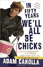 In Fifty Years We'll All Be Chicks: . . . And Other Complaints from an Angry Middle-Aged White Guy
