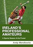 Ireland's Professional Amateurs: A Sports Season at Its Purest by Andy Mendlowitz