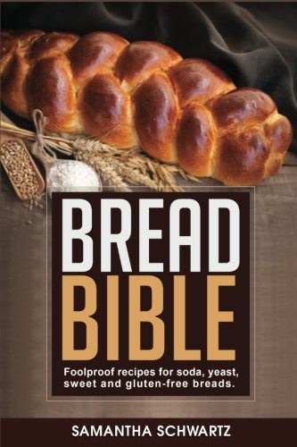 Bread Bible: Foolproof Recipes for Soda, Yeast, Sweet and Gluten-Free Breads by Samantha Schwartz