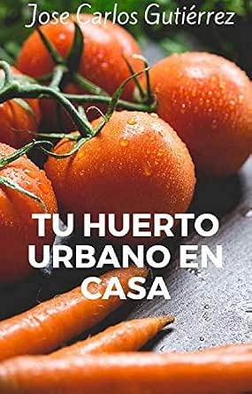 Tu huerto urbano en casa: Todo lo que necesitas saber para crear ...
