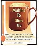 Muffins to Slim By: Fast Low-Carb, Gluten-Free Bread & Muffin Recipes to Mix and Microwave in a Mug Muffins to Slim By: Fast Low-Carb, Gluten-Free Bread & Muffin Recipes to Mix and Microwave in a Mug