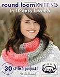 Round Loom Knitting in 10 Easy Lessons: 30 Stylish Projects Round Loom Knitting in 10 Easy Lessons: 30 Stylish Projects