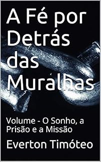 Livro A Fé por Detrás das Muralhas: Volume - O Sonho, a Prisão e a Missão