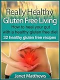 Really Healthy Gluten Free Living - How to heal your gut with a healthy gluten free diet - 32 healthy gluten free recipes