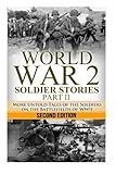 World War 2 Soldier Stories Part II: More Untold Tales of the Soldiers on the Battlefields of WWII (The Stories of WWII) (Volume 4)