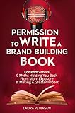 Permission to Write a Brand Building Book: For Podcasters - 9 Myths Holding You Back from More Exposure and Making a Greater Impact by Laura Petersen