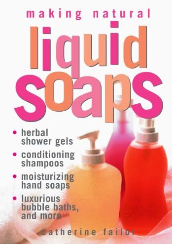 Making Natural Liquid Soaps: Herbal Shower Gels, Conditioning Shampoos, Moisturizing Hand Soaps, Luxurious Bubble Baths…