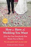 How to Have the Wedding You Want (Updated): (Not the One Everybody Else Wants You to Have) by Christine Egan