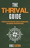 The Thrival Guide: A Practical Path To Intentional Living in a Consumer Driven, Tech-Saturated, and by Eric Eaton