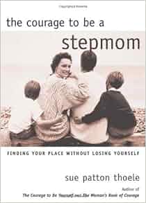 The Courage To Be A Stepmom Finding Your Place Without Losing Yourself Sue Patton Thoele