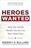 Heroes Wanted: Why the World Needs You to Live Your Heart Out by Rodney D. Bullard